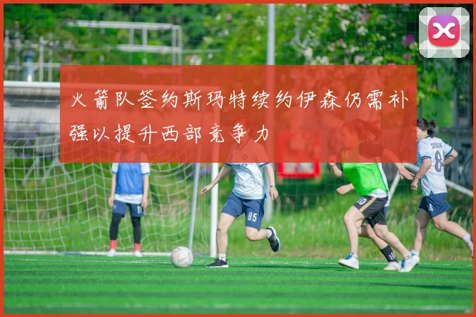 火箭队签约斯玛特续约伊森仍需补强以提升西部竞争力
