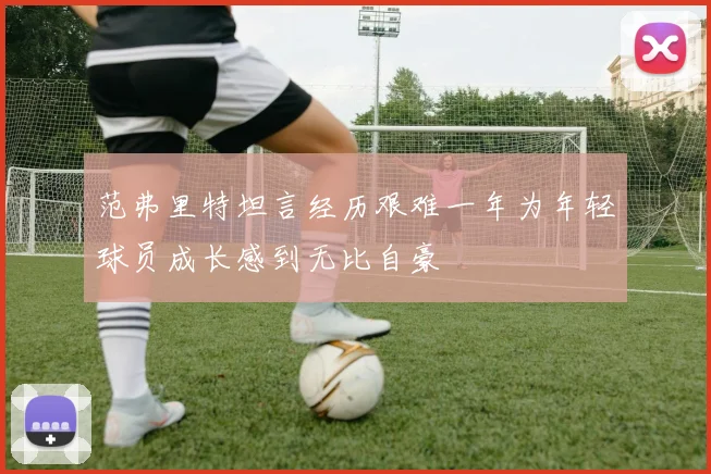 范弗里特坦言经历艰难一年为年轻球员成长感到无比自豪