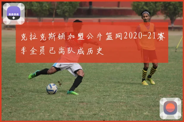 克拉克斯顿加盟公牛篮网2020-21赛季全员已离队成历史