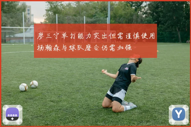 廖三宁单打能力突出但需谨慎使用杨瀚森与球队磨合仍需加强