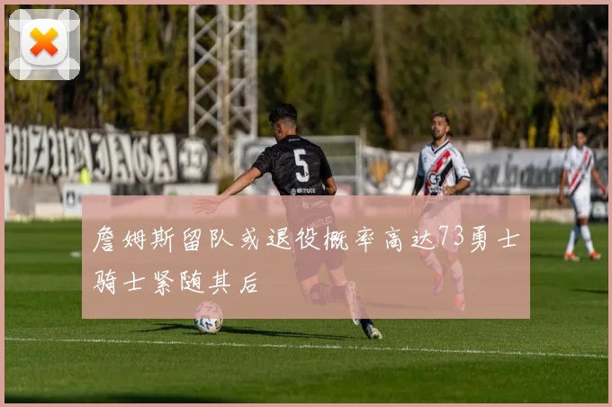 詹姆斯留队或退役概率高达73勇士骑士紧随其后