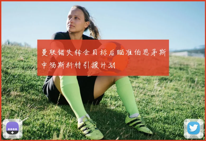曼联错失转会目标后瞄准伯恩茅斯中场斯科特引援计划
