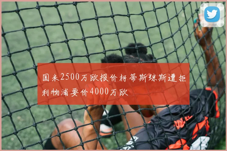 国米2500万欧报价柯蒂斯琼斯遭拒利物浦要价4000万欧