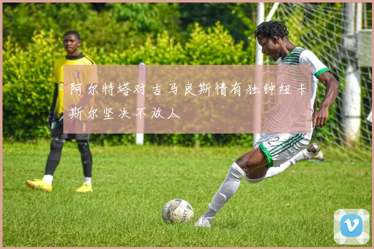 阿尔特塔对吉马良斯情有独钟纽卡斯尔坚决不放人