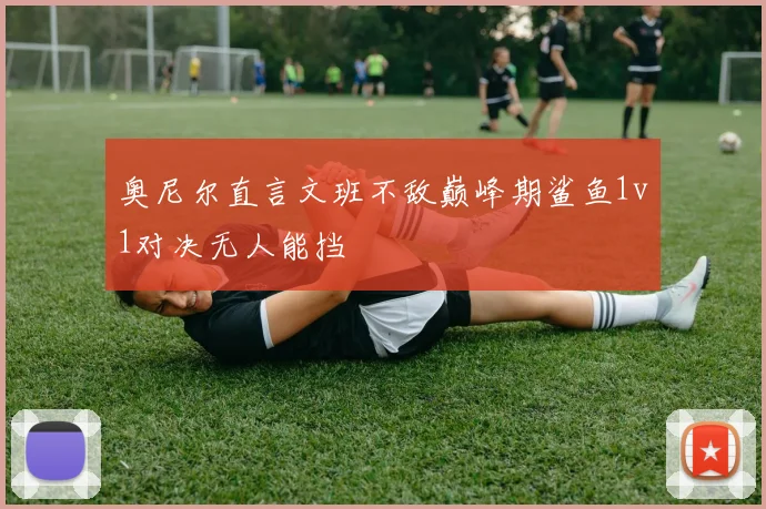 奥尼尔直言文班不敌巅峰期鲨鱼1v1对决无人能挡