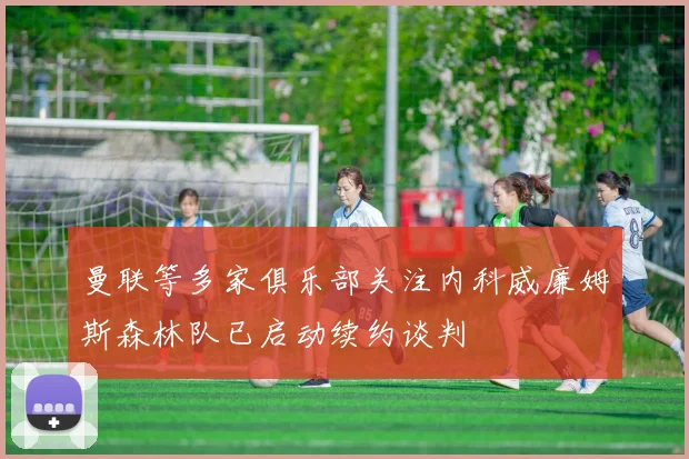 曼联等多家俱乐部关注内科威廉姆斯森林队已启动续约谈判