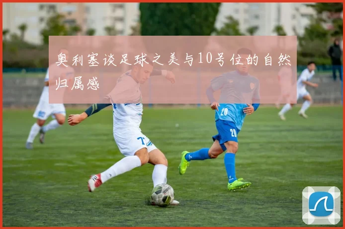 奥利塞谈足球之美与10号位的自然归属感