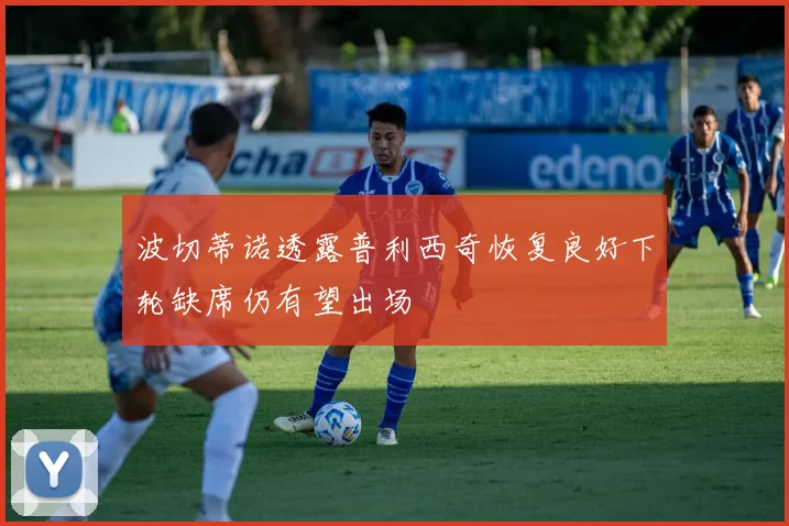 波切蒂诺透露普利西奇恢复良好下轮缺席仍有望出场