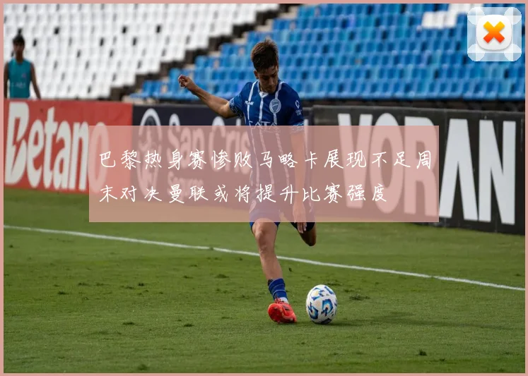 巴黎热身赛惨败马略卡展现不足周末对决曼联或将提升比赛强度