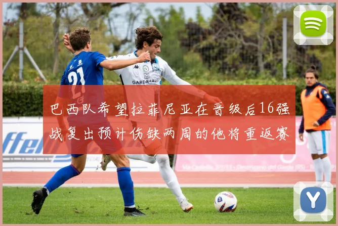巴西队希望拉菲尼亚在晋级后16强战复出预计伤缺两周的他将重返赛场