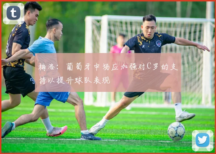 梅洛：葡萄牙中场应加强对C罗的支持以提升球队表现