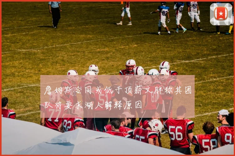詹姆斯合同或低于顶薪文胖称其团队将要求湖人解释原因