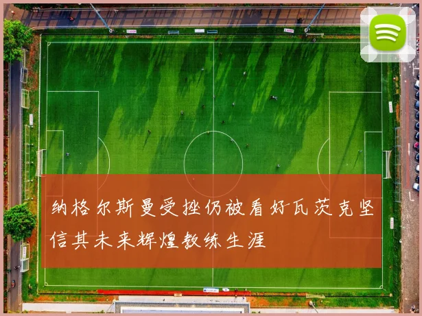 纳格尔斯曼受挫仍被看好瓦茨克坚信其未来辉煌教练生涯