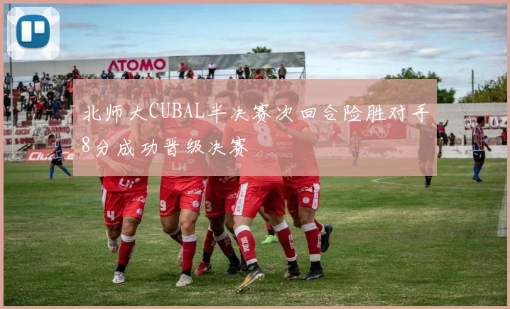 北师大CUBAL半决赛次回合险胜对手8分成功晋级决赛