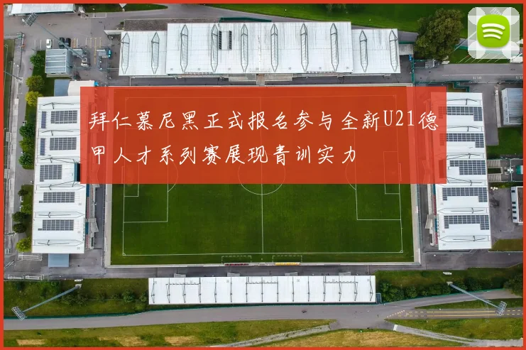拜仁慕尼黑正式报名参与全新U21德甲人才系列赛展现青训实力