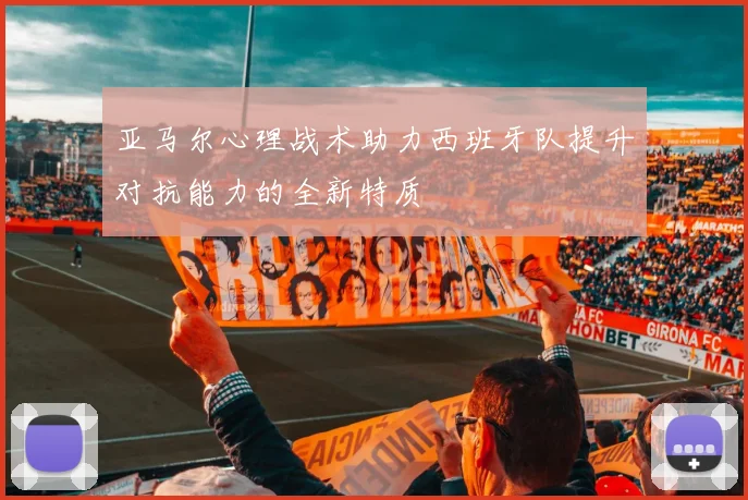 亚马尔心理战术助力西班牙队提升对抗能力的全新特质
