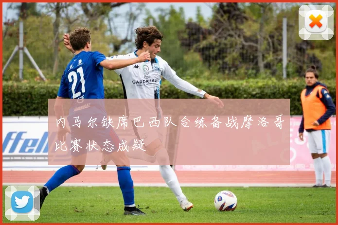 内马尔缺席巴西队合练备战摩洛哥比赛状态成疑